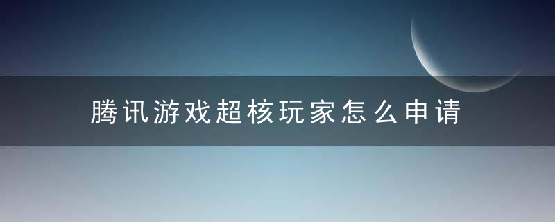 腾讯游戏超核玩家怎么申请 腾讯游戏超核玩家如何申请
